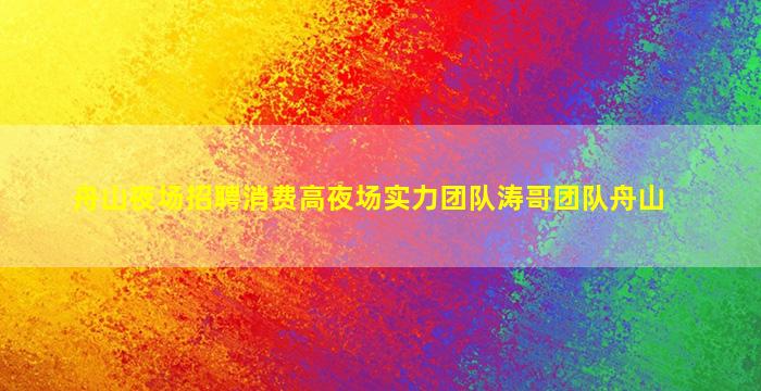 舟山夜场招聘消费高夜场实力团队涛哥团队舟山